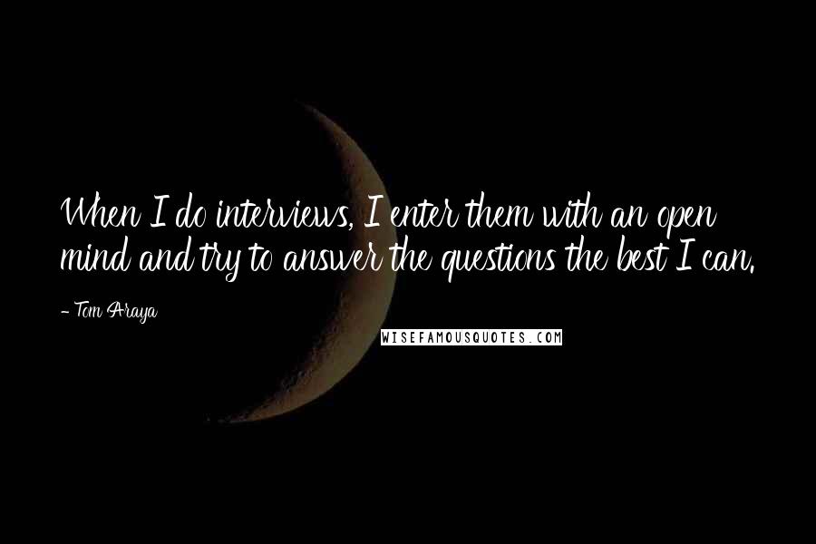 Tom Araya Quotes: When I do interviews, I enter them with an open mind and try to answer the questions the best I can.