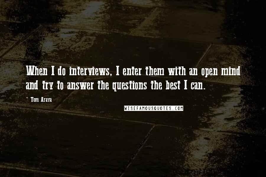 Tom Araya Quotes: When I do interviews, I enter them with an open mind and try to answer the questions the best I can.