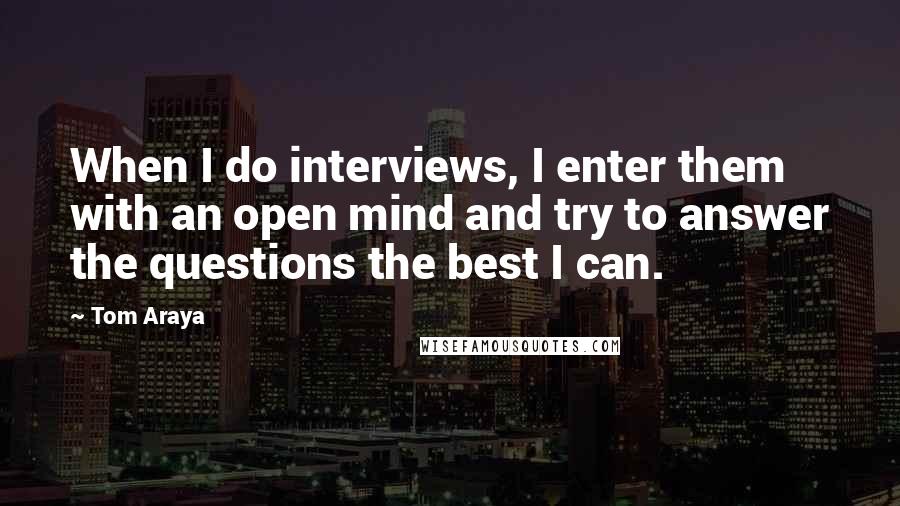 Tom Araya Quotes: When I do interviews, I enter them with an open mind and try to answer the questions the best I can.