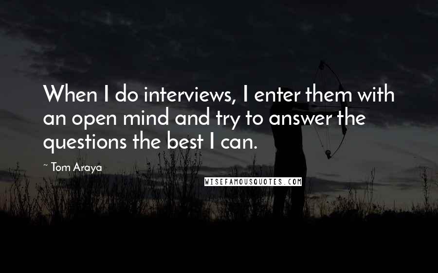 Tom Araya Quotes: When I do interviews, I enter them with an open mind and try to answer the questions the best I can.