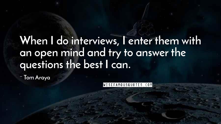 Tom Araya Quotes: When I do interviews, I enter them with an open mind and try to answer the questions the best I can.