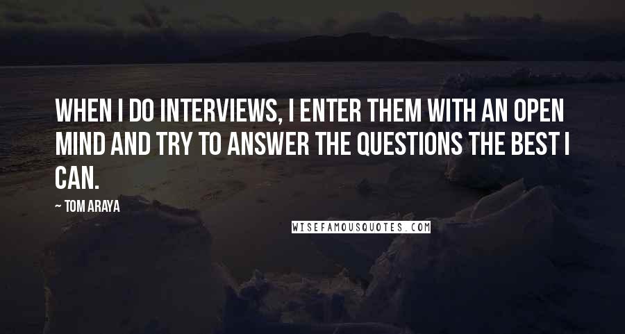 Tom Araya Quotes: When I do interviews, I enter them with an open mind and try to answer the questions the best I can.