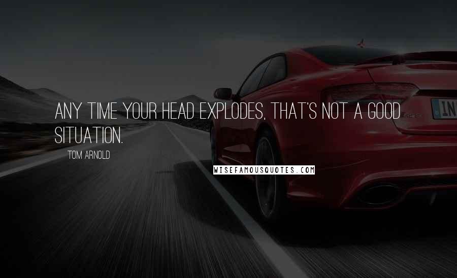 Tom Arnold Quotes: Any time your head explodes, that's not a good situation.