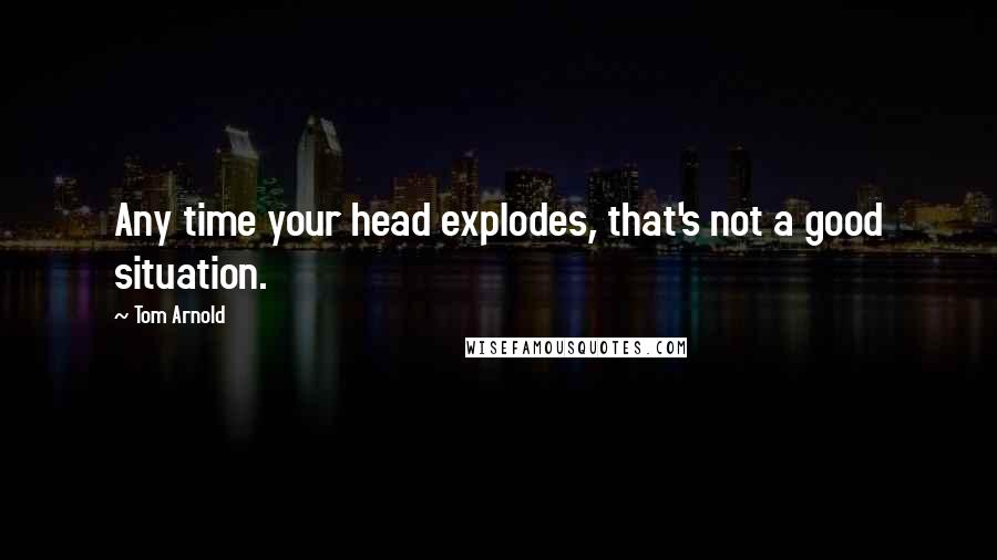 Tom Arnold Quotes: Any time your head explodes, that's not a good situation.