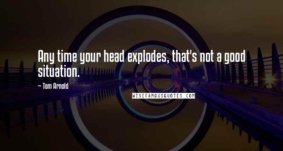 Tom Arnold Quotes: Any time your head explodes, that's not a good situation.