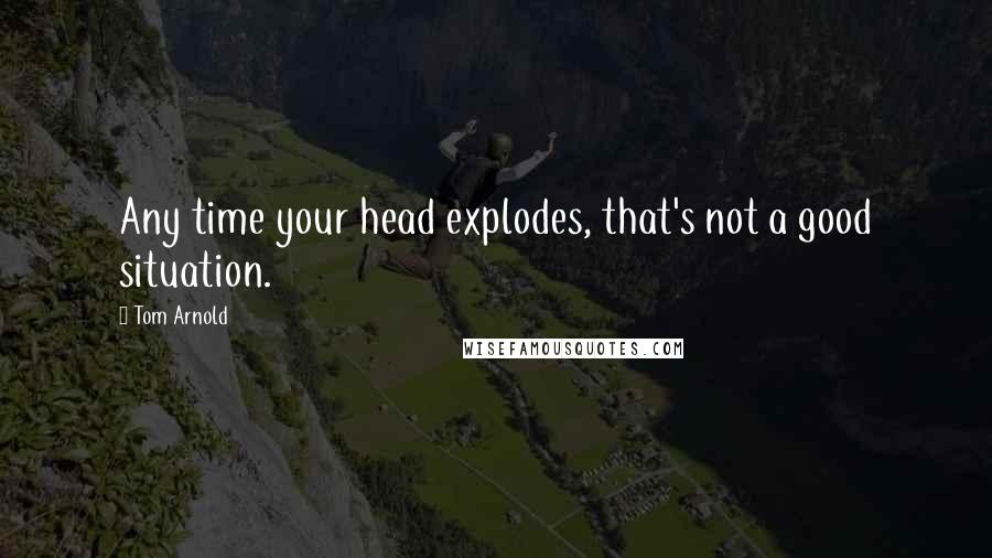 Tom Arnold Quotes: Any time your head explodes, that's not a good situation.
