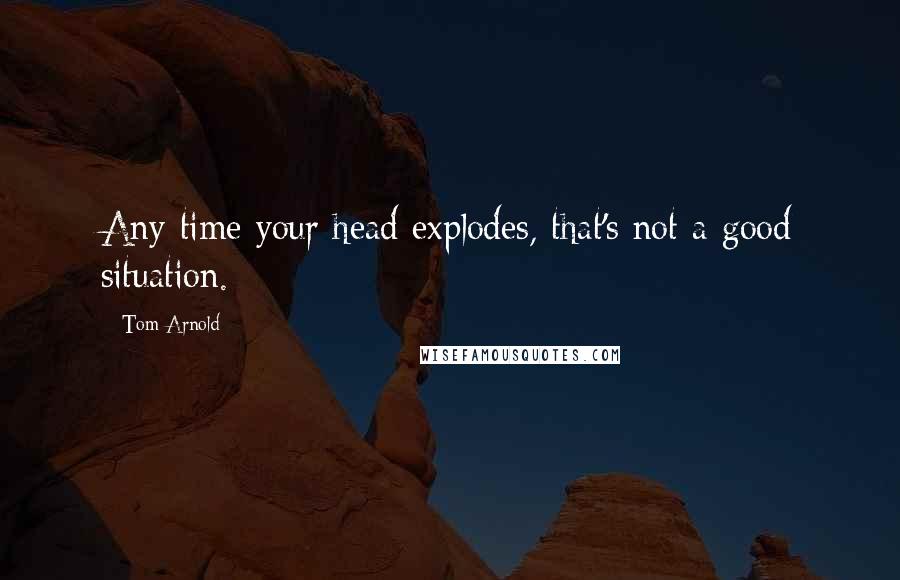 Tom Arnold Quotes: Any time your head explodes, that's not a good situation.