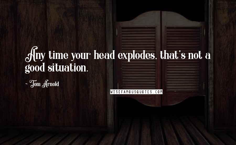 Tom Arnold Quotes: Any time your head explodes, that's not a good situation.