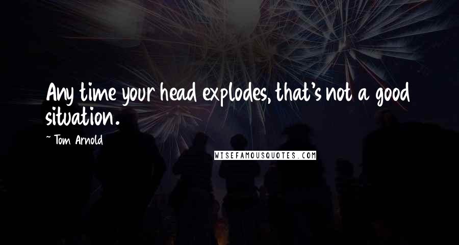 Tom Arnold Quotes: Any time your head explodes, that's not a good situation.
