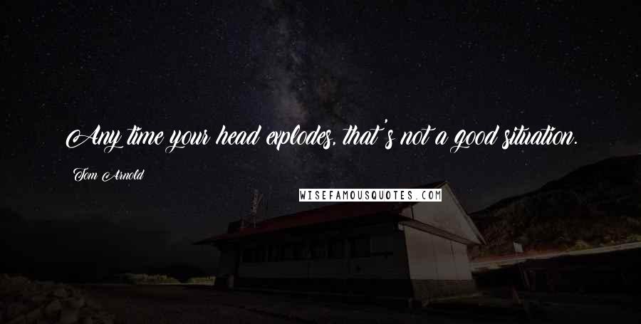 Tom Arnold Quotes: Any time your head explodes, that's not a good situation.