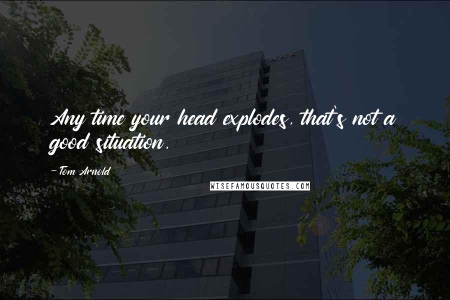 Tom Arnold Quotes: Any time your head explodes, that's not a good situation.