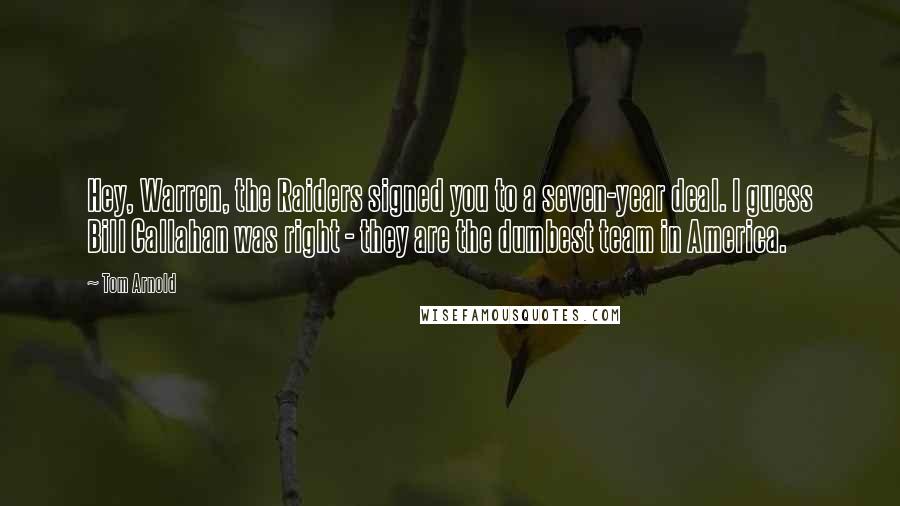 Tom Arnold Quotes: Hey, Warren, the Raiders signed you to a seven-year deal. I guess Bill Callahan was right - they are the dumbest team in America.