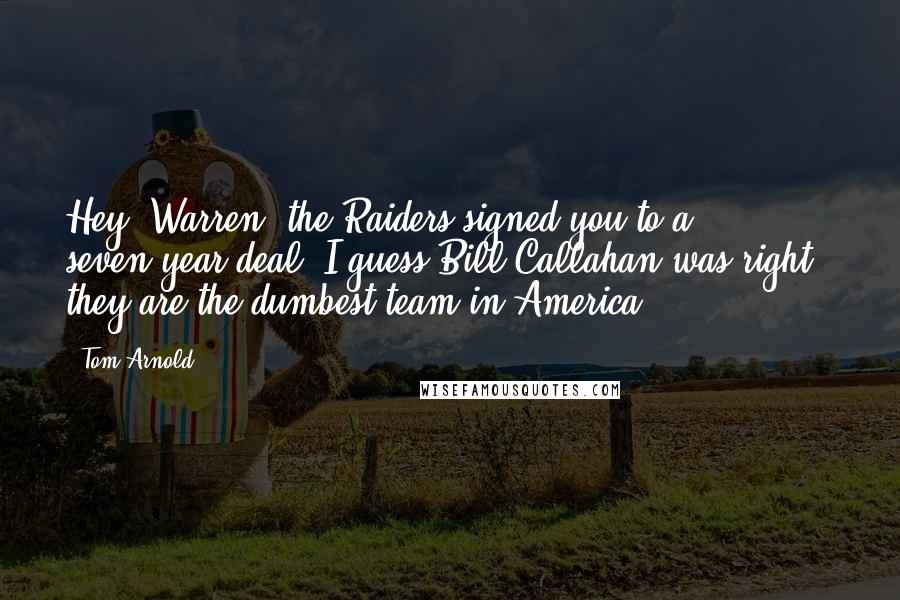 Tom Arnold Quotes: Hey, Warren, the Raiders signed you to a seven-year deal. I guess Bill Callahan was right - they are the dumbest team in America.