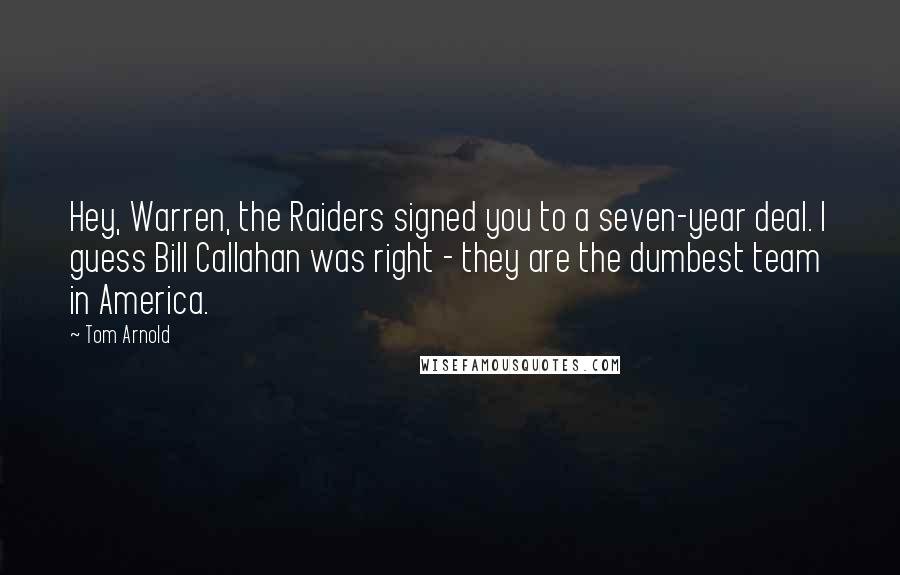 Tom Arnold Quotes: Hey, Warren, the Raiders signed you to a seven-year deal. I guess Bill Callahan was right - they are the dumbest team in America.