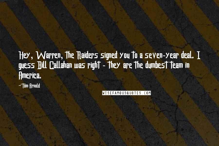Tom Arnold Quotes: Hey, Warren, the Raiders signed you to a seven-year deal. I guess Bill Callahan was right - they are the dumbest team in America.