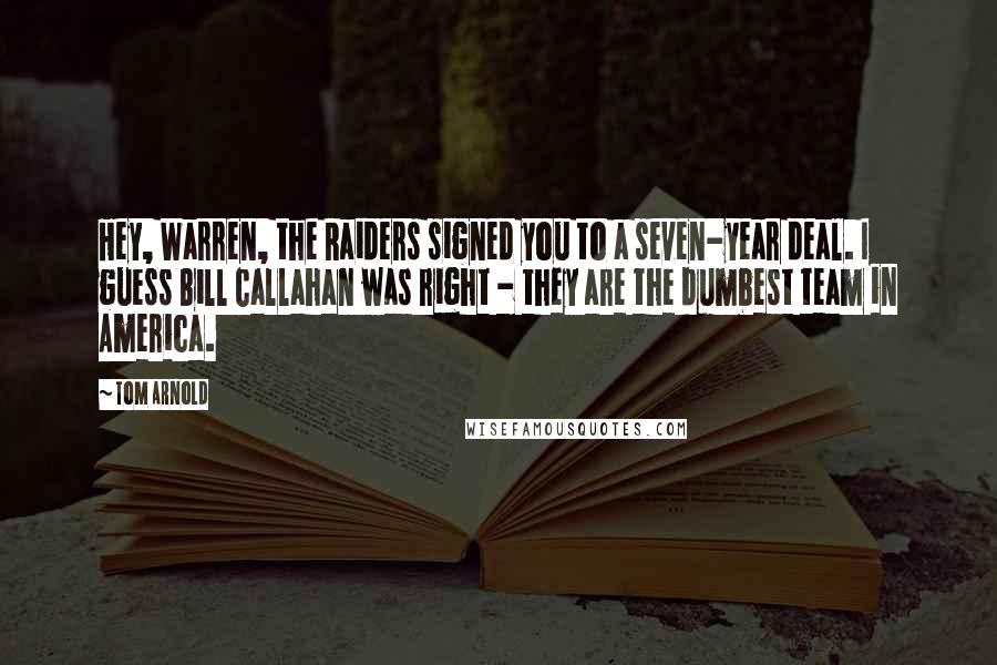 Tom Arnold Quotes: Hey, Warren, the Raiders signed you to a seven-year deal. I guess Bill Callahan was right - they are the dumbest team in America.