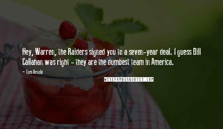 Tom Arnold Quotes: Hey, Warren, the Raiders signed you to a seven-year deal. I guess Bill Callahan was right - they are the dumbest team in America.