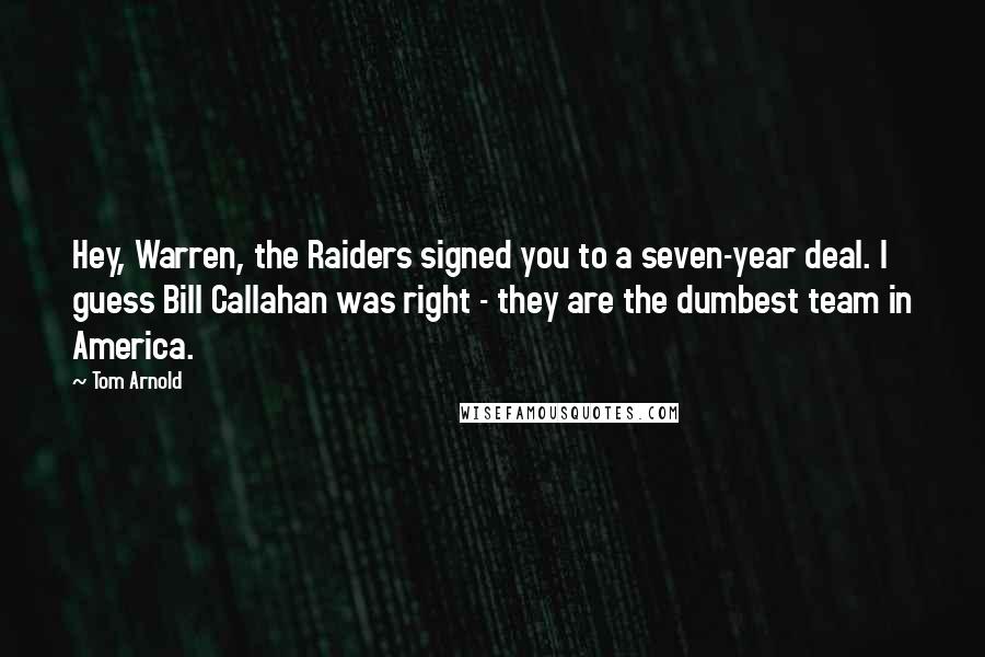 Tom Arnold Quotes: Hey, Warren, the Raiders signed you to a seven-year deal. I guess Bill Callahan was right - they are the dumbest team in America.