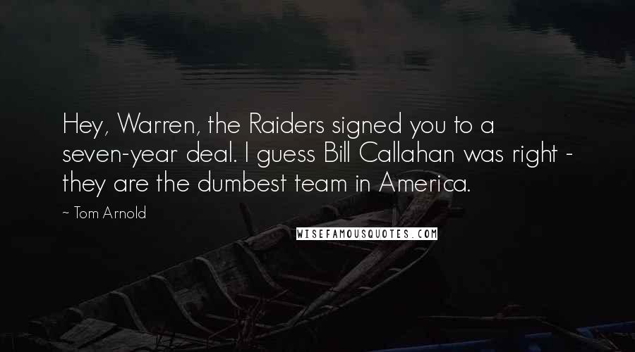 Tom Arnold Quotes: Hey, Warren, the Raiders signed you to a seven-year deal. I guess Bill Callahan was right - they are the dumbest team in America.