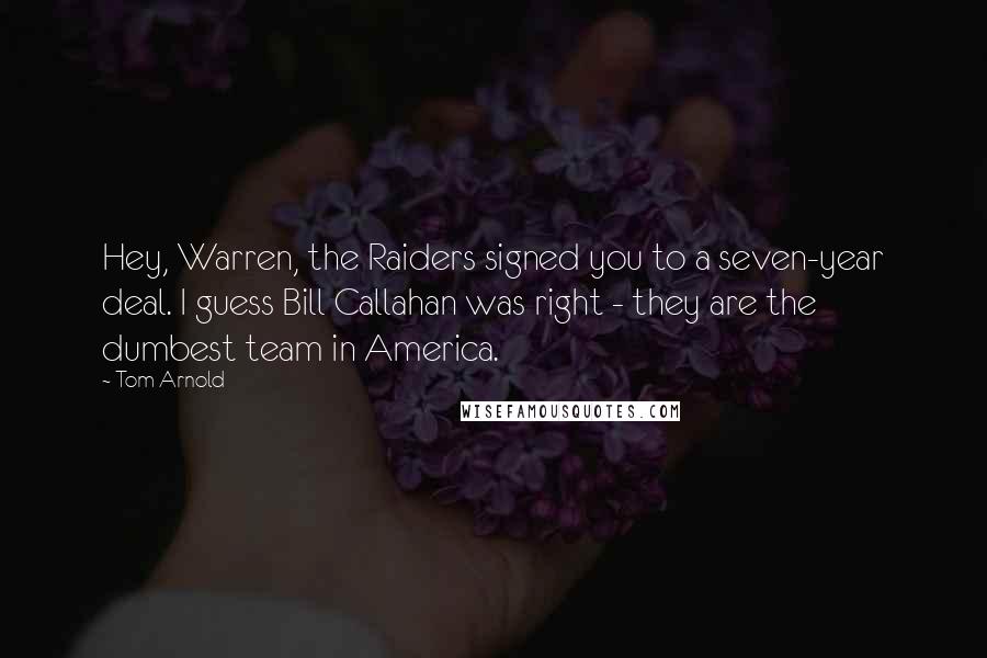 Tom Arnold Quotes: Hey, Warren, the Raiders signed you to a seven-year deal. I guess Bill Callahan was right - they are the dumbest team in America.