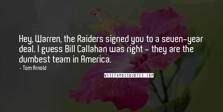 Tom Arnold Quotes: Hey, Warren, the Raiders signed you to a seven-year deal. I guess Bill Callahan was right - they are the dumbest team in America.