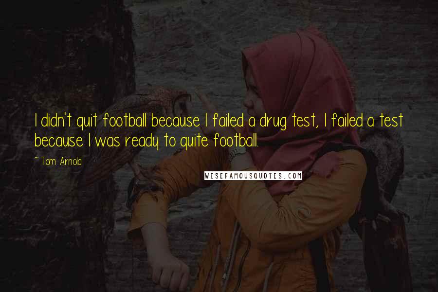 Tom Arnold Quotes: I didn't quit football because I failed a drug test, I failed a test because I was ready to quite football.