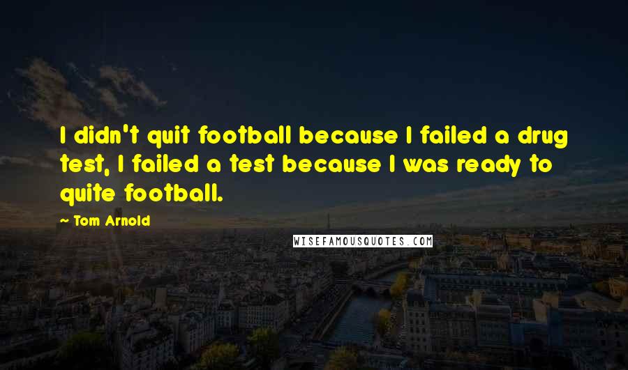 Tom Arnold Quotes: I didn't quit football because I failed a drug test, I failed a test because I was ready to quite football.