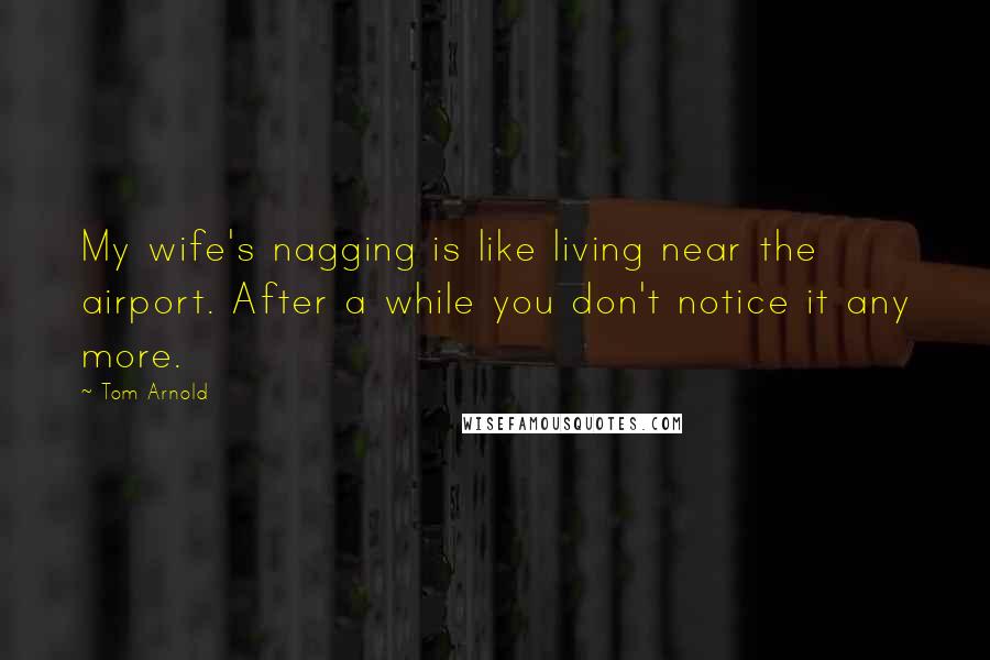 Tom Arnold Quotes: My wife's nagging is like living near the airport. After a while you don't notice it any more.