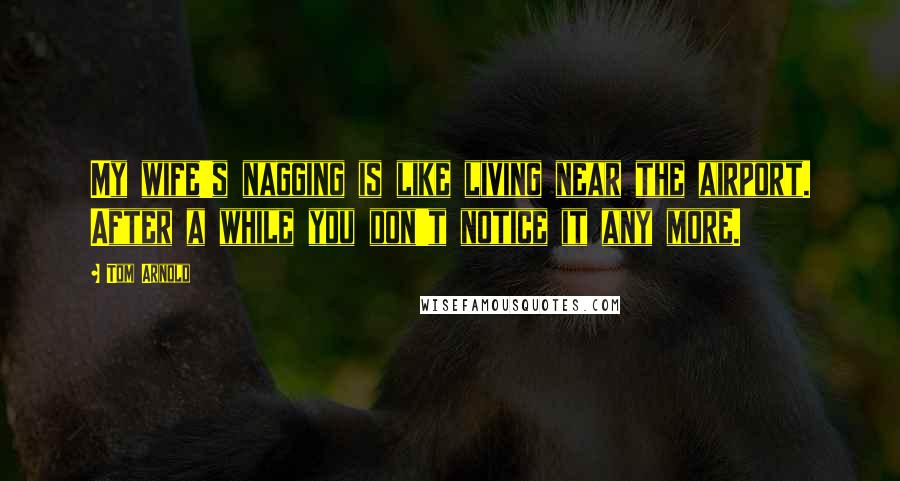 Tom Arnold Quotes: My wife's nagging is like living near the airport. After a while you don't notice it any more.