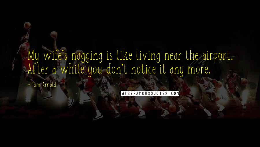 Tom Arnold Quotes: My wife's nagging is like living near the airport. After a while you don't notice it any more.