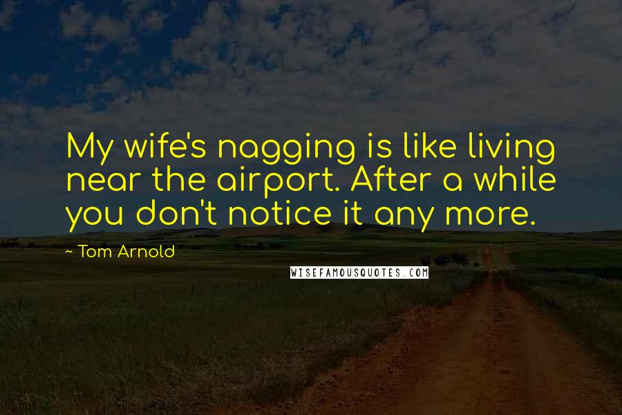 Tom Arnold Quotes: My wife's nagging is like living near the airport. After a while you don't notice it any more.