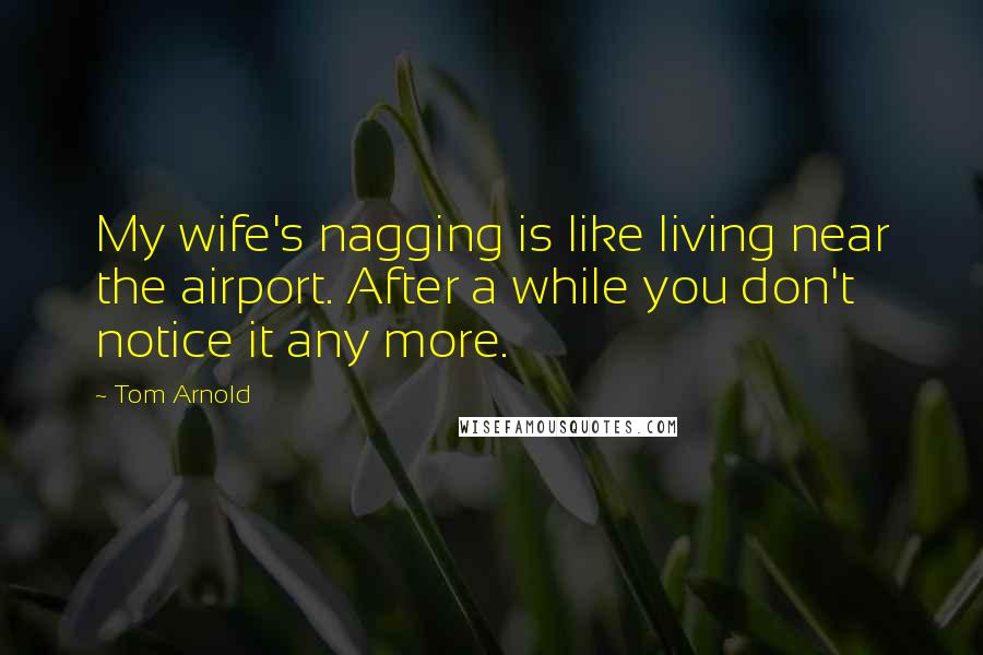 Tom Arnold Quotes: My wife's nagging is like living near the airport. After a while you don't notice it any more.