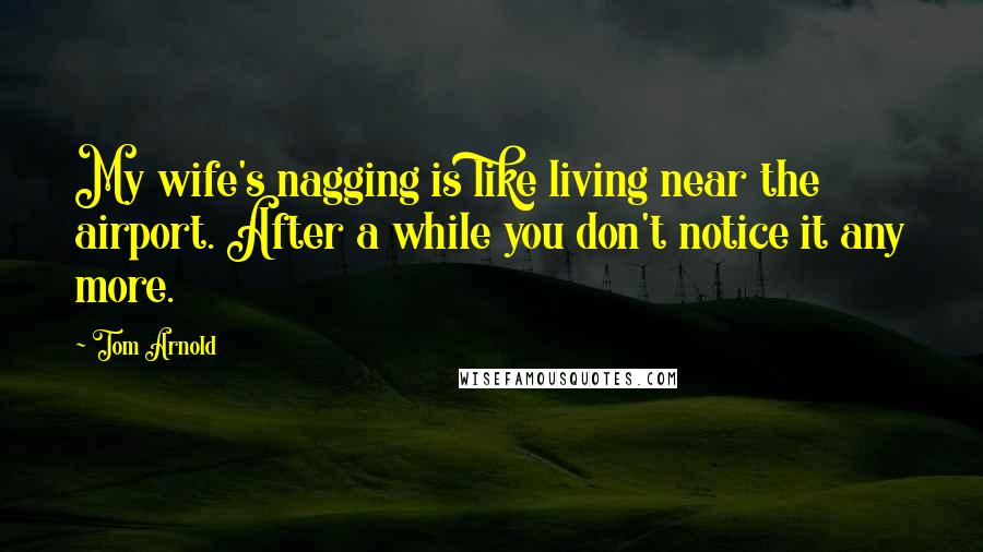 Tom Arnold Quotes: My wife's nagging is like living near the airport. After a while you don't notice it any more.