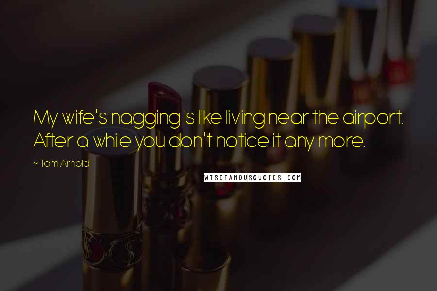 Tom Arnold Quotes: My wife's nagging is like living near the airport. After a while you don't notice it any more.