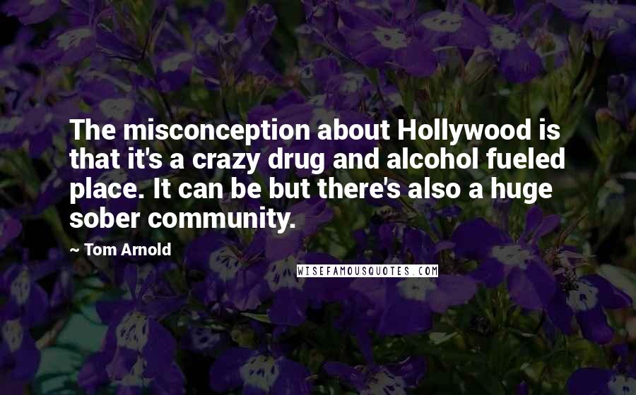 Tom Arnold Quotes: The misconception about Hollywood is that it's a crazy drug and alcohol fueled place. It can be but there's also a huge sober community.