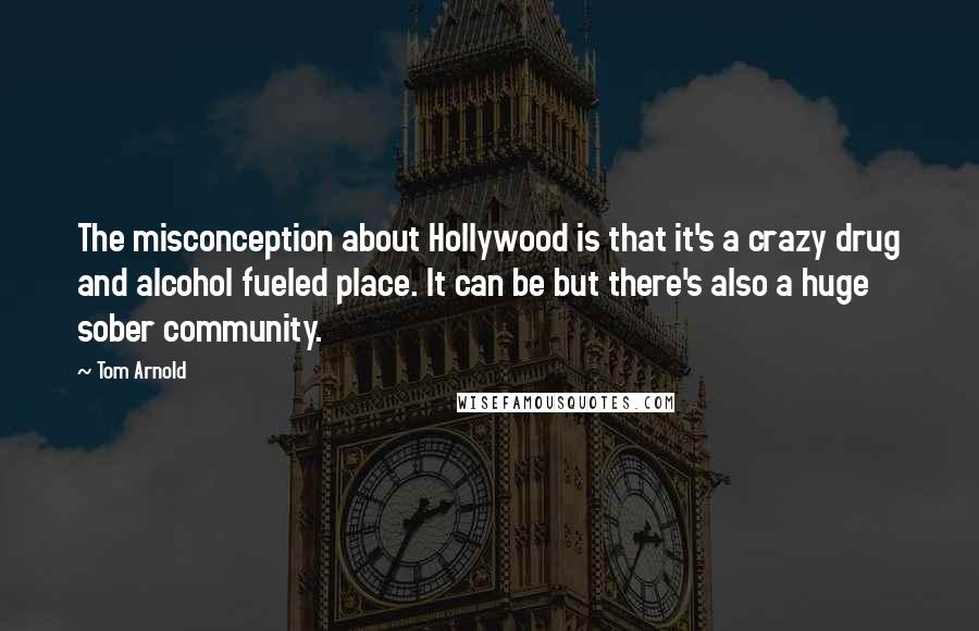 Tom Arnold Quotes: The misconception about Hollywood is that it's a crazy drug and alcohol fueled place. It can be but there's also a huge sober community.