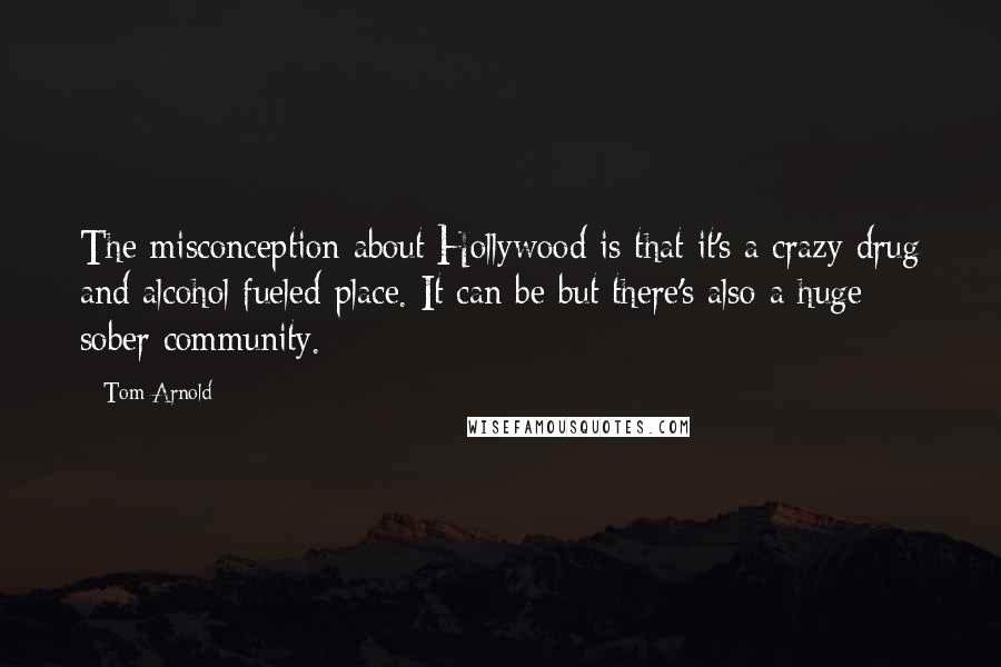 Tom Arnold Quotes: The misconception about Hollywood is that it's a crazy drug and alcohol fueled place. It can be but there's also a huge sober community.