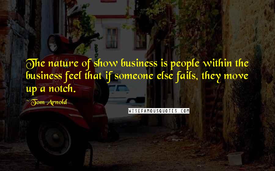 Tom Arnold Quotes: The nature of show business is people within the business feel that if someone else fails, they move up a notch.