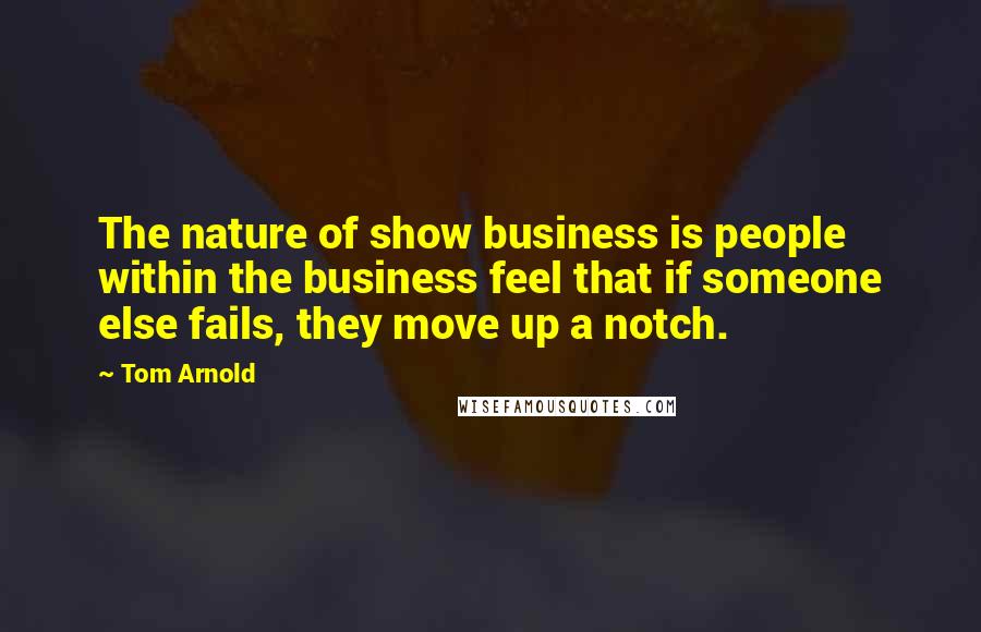 Tom Arnold Quotes: The nature of show business is people within the business feel that if someone else fails, they move up a notch.