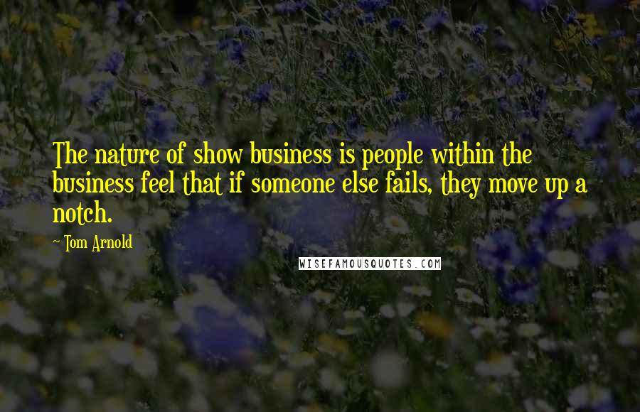 Tom Arnold Quotes: The nature of show business is people within the business feel that if someone else fails, they move up a notch.