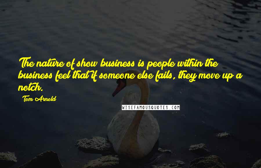 Tom Arnold Quotes: The nature of show business is people within the business feel that if someone else fails, they move up a notch.
