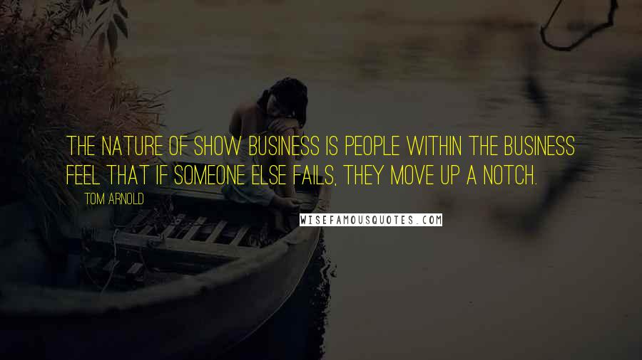 Tom Arnold Quotes: The nature of show business is people within the business feel that if someone else fails, they move up a notch.