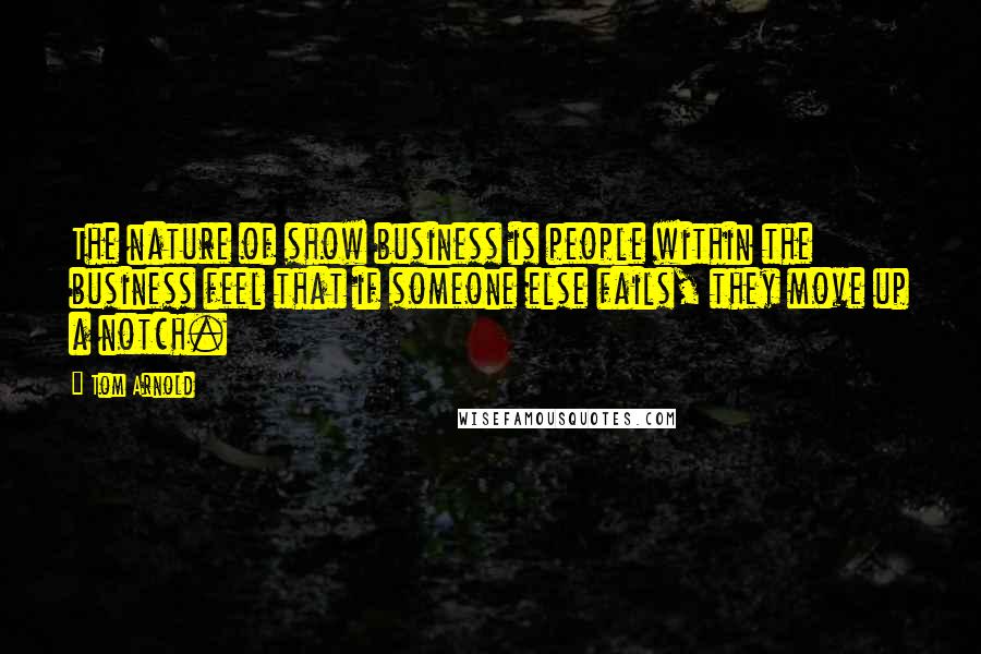Tom Arnold Quotes: The nature of show business is people within the business feel that if someone else fails, they move up a notch.