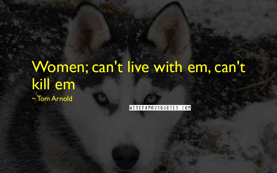 Tom Arnold Quotes: Women; can't live with em, can't kill em