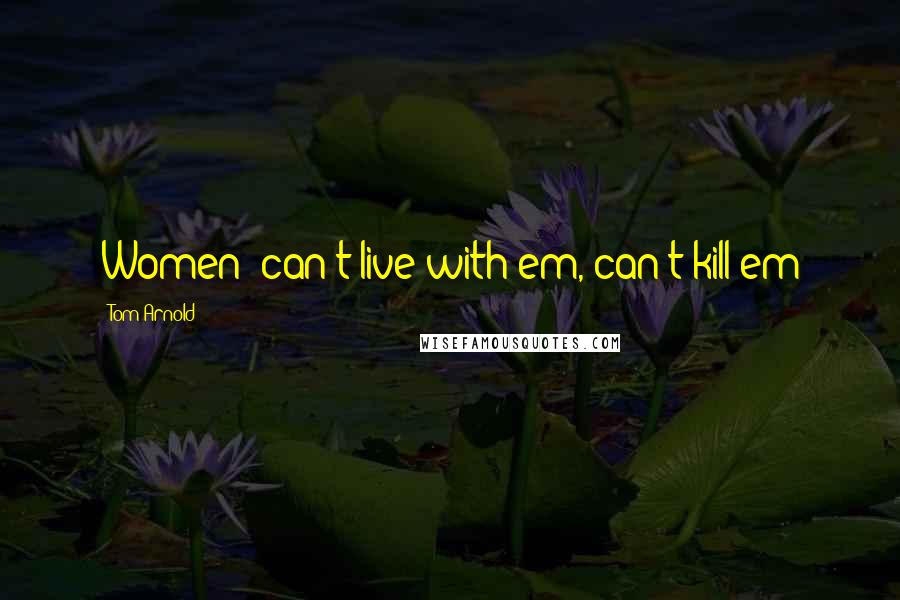 Tom Arnold Quotes: Women; can't live with em, can't kill em