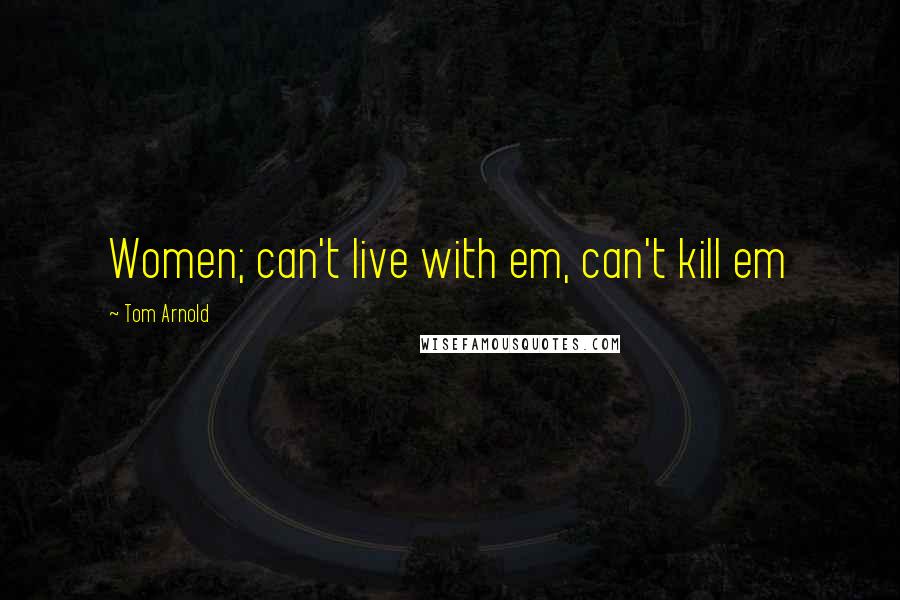 Tom Arnold Quotes: Women; can't live with em, can't kill em