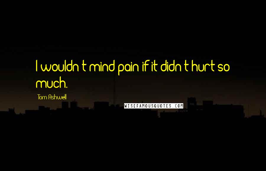 Tom Ashwell Quotes: I wouldn't mind pain if it didn't hurt so much.