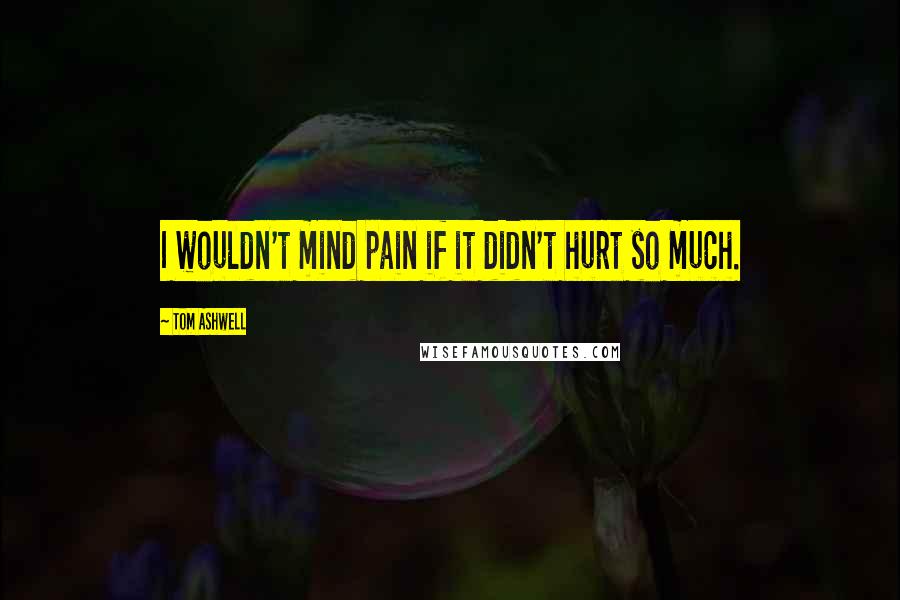 Tom Ashwell Quotes: I wouldn't mind pain if it didn't hurt so much.