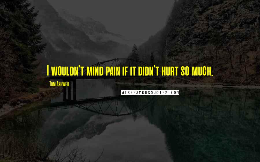 Tom Ashwell Quotes: I wouldn't mind pain if it didn't hurt so much.