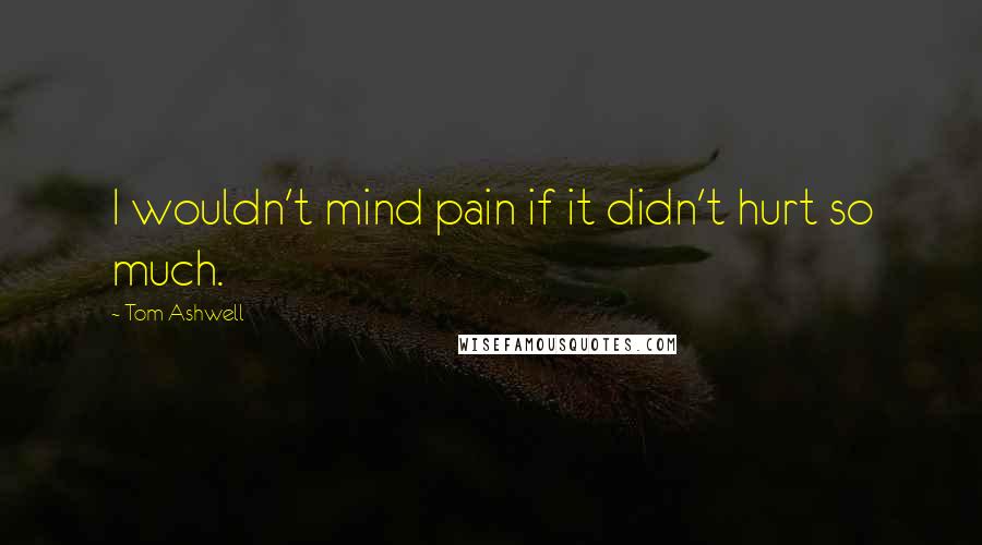 Tom Ashwell Quotes: I wouldn't mind pain if it didn't hurt so much.